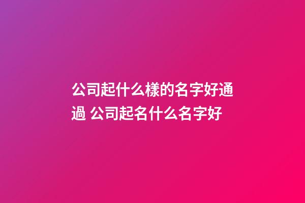 公司起什么樣的名字好通過 公司起名什么名字好-第1張-公司起名-玄機派